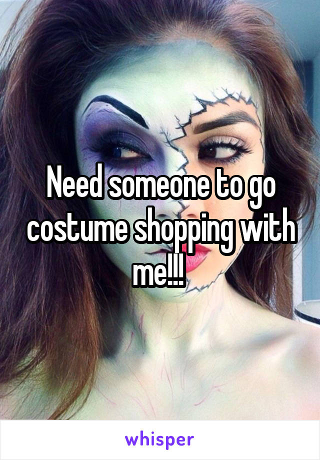 Need someone to go costume shopping with me!!! 