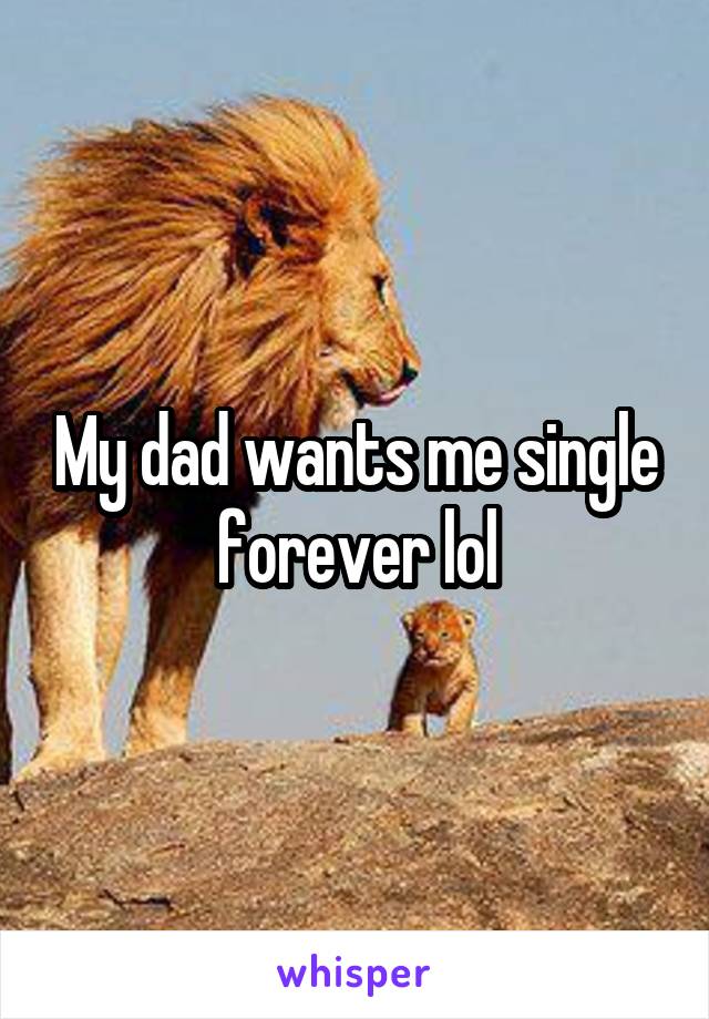 My dad wants me single forever lol