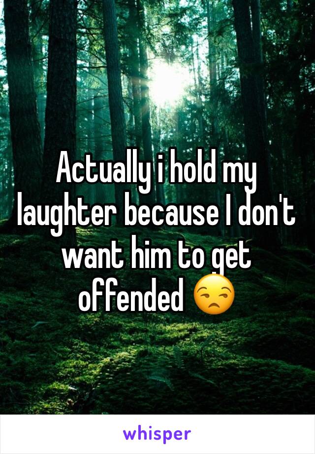 Actually i hold my laughter because I don't want him to get offended 😒