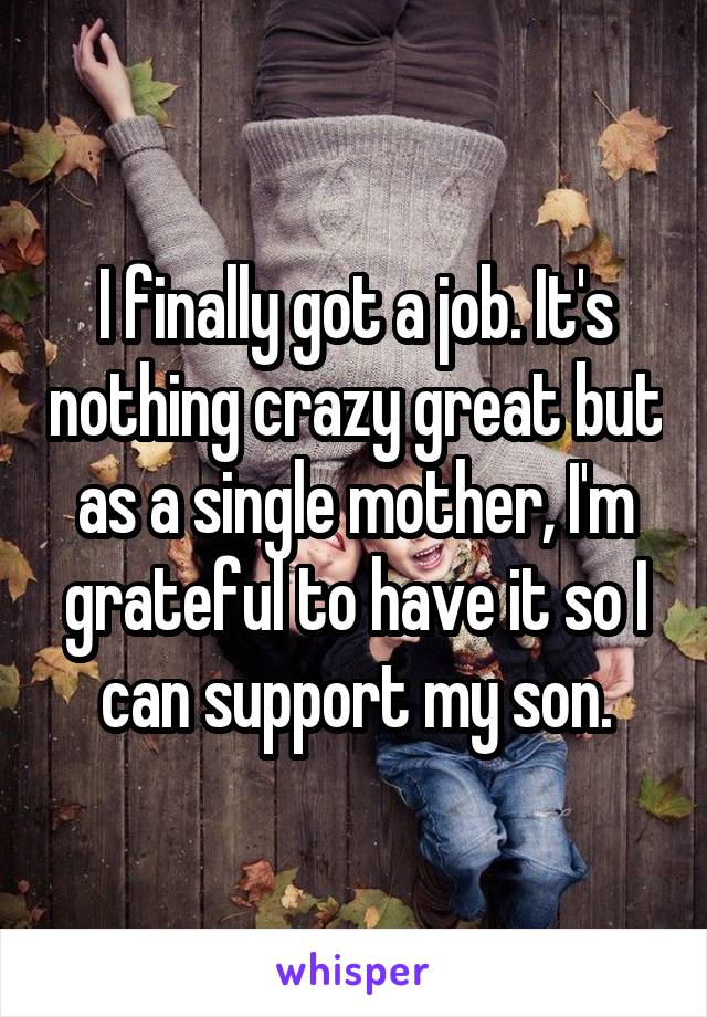 I finally got a job. It's nothing crazy great but as a single mother, I'm grateful to have it so I can support my son.