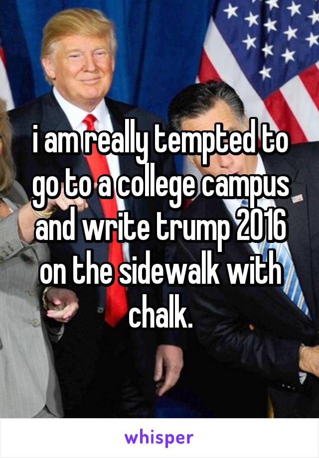 i am really tempted to go to a college campus and write trump 2016 on the sidewalk with chalk.