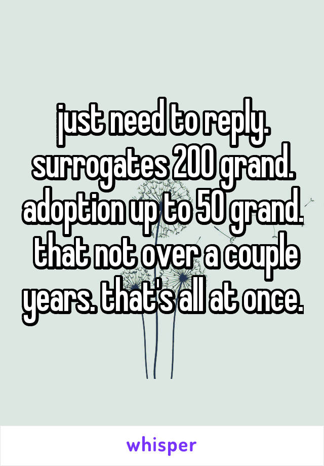 just need to reply. surrogates 200 grand. adoption up to 50 grand.  that not over a couple years. that's all at once. 