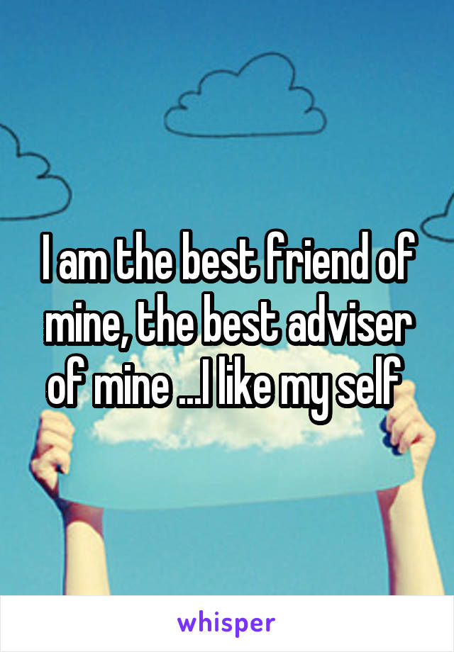 I am the best friend of mine, the best adviser of mine ...I like my self 