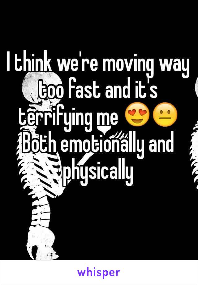 I think we're moving way too fast and it's terrifying me 😍😐
Both emotionally and physically 