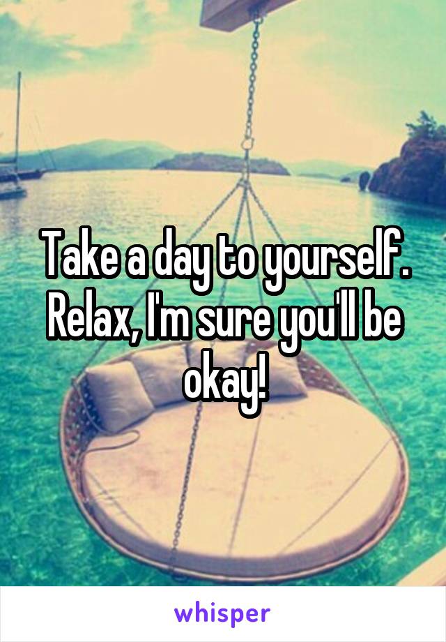 Take a day to yourself. Relax, I'm sure you'll be okay!