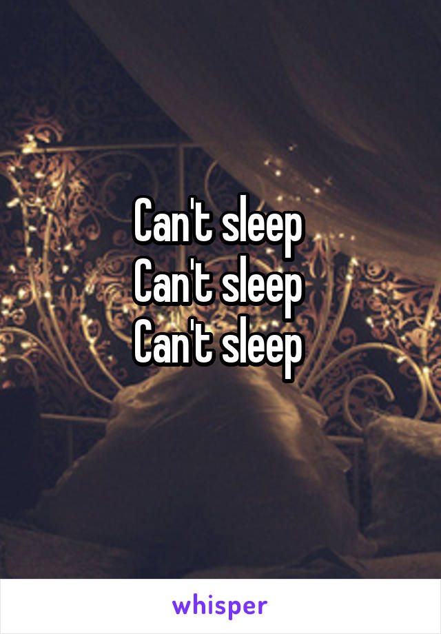 Can't sleep 
Can't sleep 
Can't sleep 
