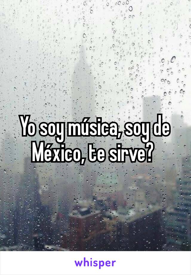 Yo soy música, soy de México, te sirve? 