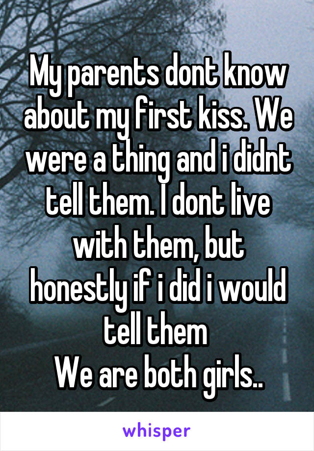 My parents dont know about my first kiss. We were a thing and i didnt tell them. I dont live with them, but honestly if i did i would tell them 
We are both girls..
