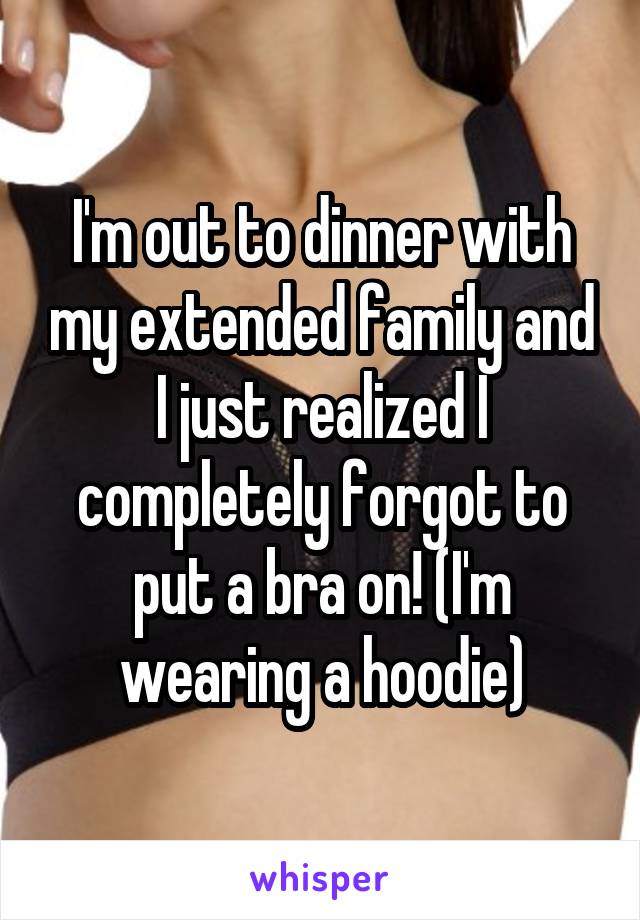 I'm out to dinner with my extended family and I just realized I completely forgot to put a bra on! (I'm wearing a hoodie)