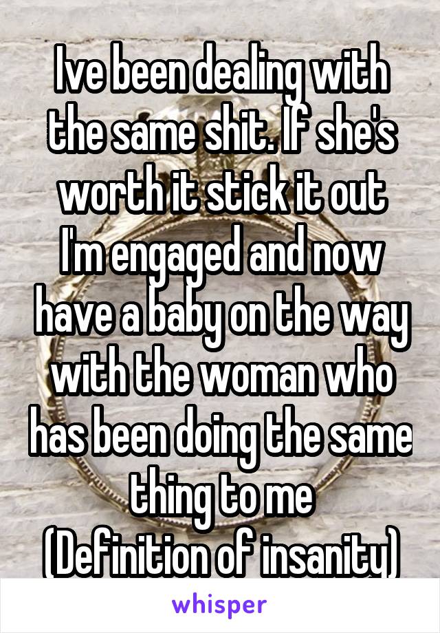 Ive been dealing with the same shit. If she's worth it stick it out
I'm engaged and now have a baby on the way with the woman who has been doing the same thing to me
(Definition of insanity)
