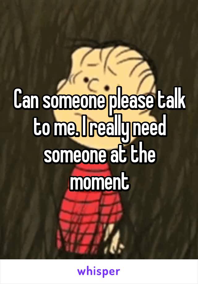 Can someone please talk to me. I really need someone at the moment