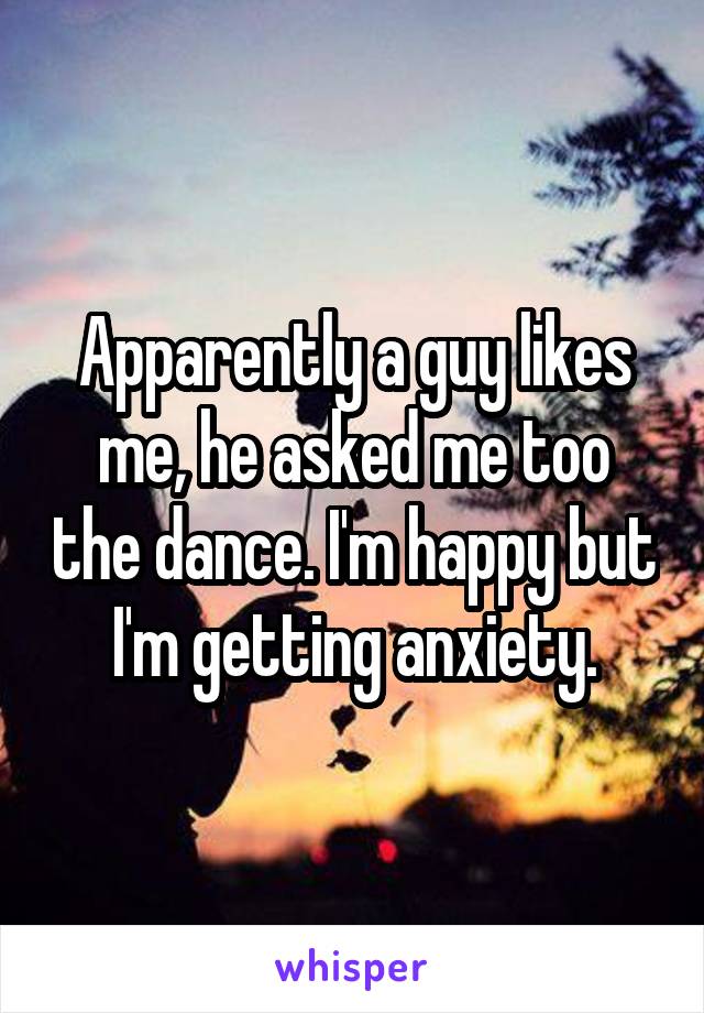 Apparently a guy likes me, he asked me too the dance. I'm happy but I'm getting anxiety.