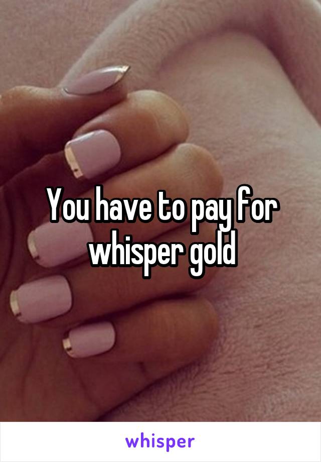 You have to pay for whisper gold