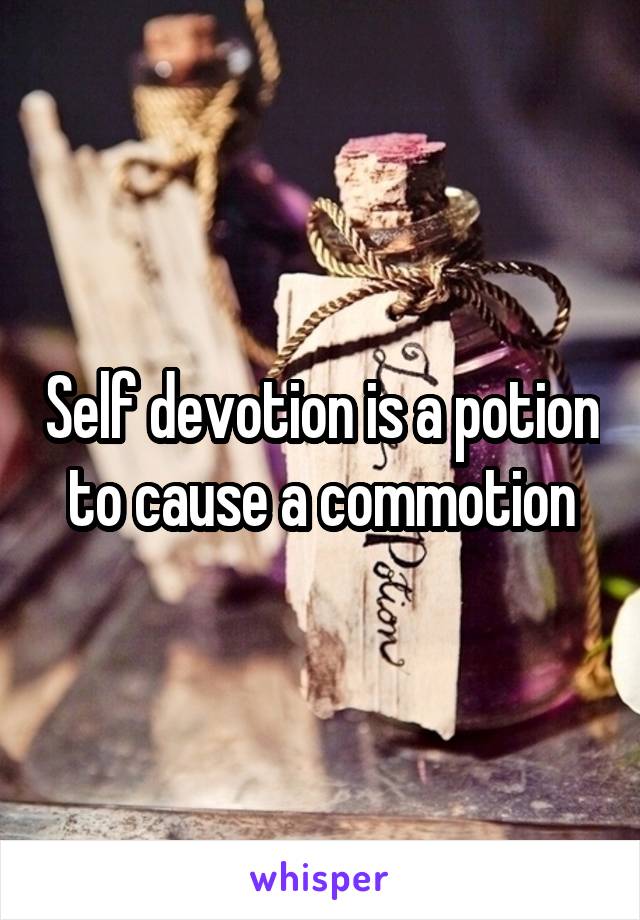 Self devotion is a potion to cause a commotion