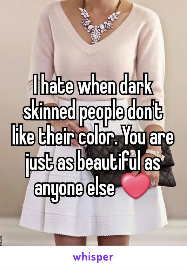 I hate when dark skinned people don't like their color. You are just as beautiful as anyone else ❤