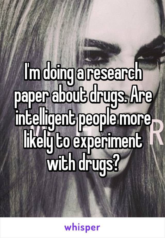I'm doing a research paper about drugs. Are intelligent people more likely to experiment with drugs?