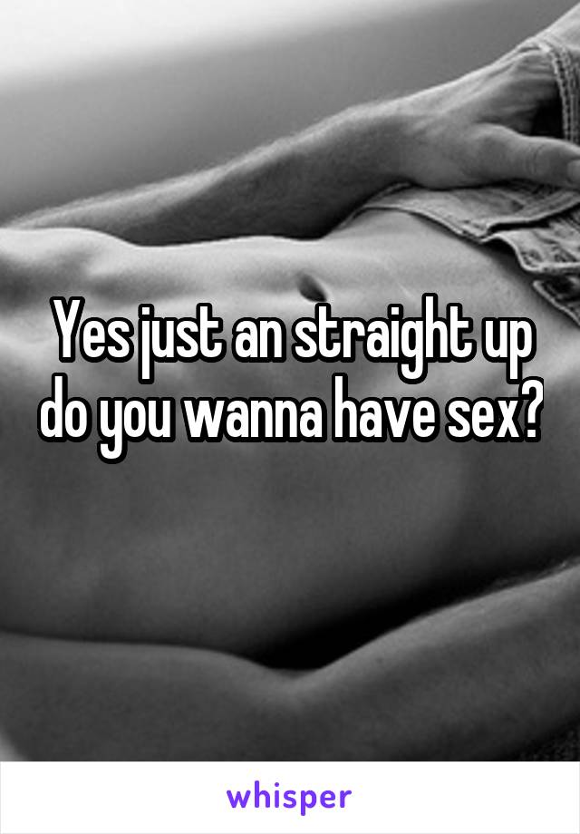Yes just an straight up do you wanna have sex? 