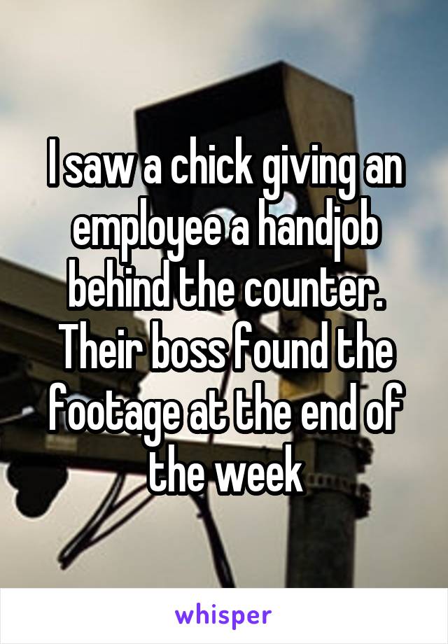 I saw a chick giving an employee a handjob behind the counter. Their boss found the footage at the end of the week