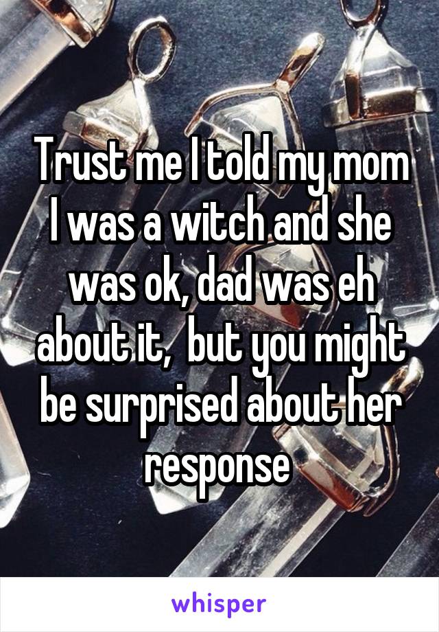 Trust me I told my mom I was a witch and she was ok, dad was eh about it,  but you might be surprised about her response 