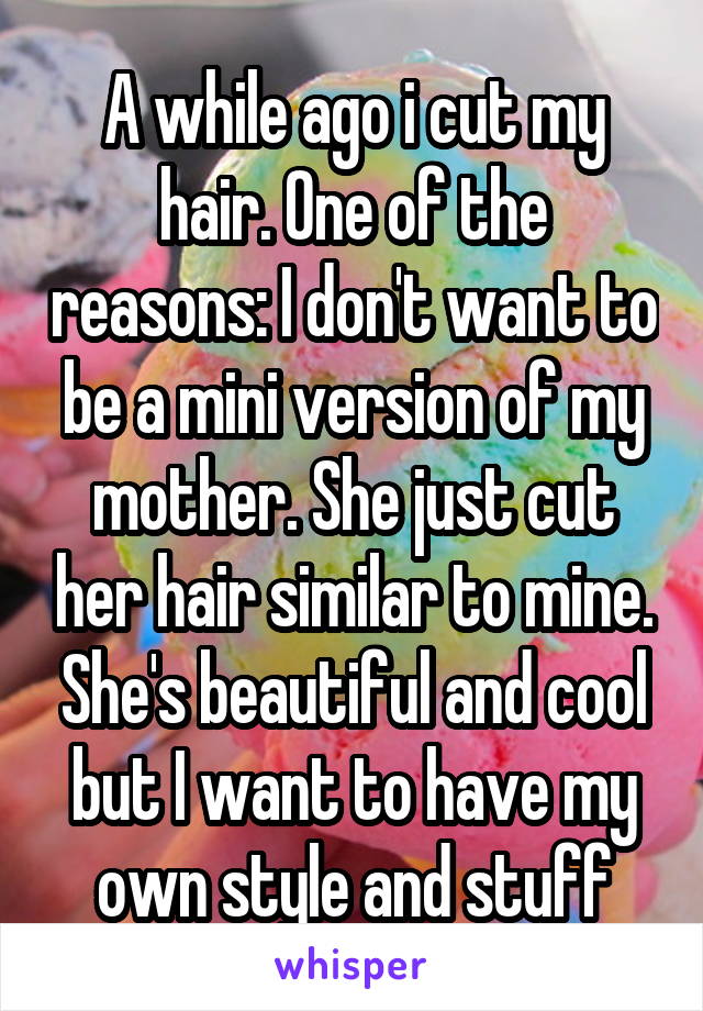A while ago i cut my hair. One of the reasons: I don't want to be a mini version of my mother. She just cut her hair similar to mine. She's beautiful and cool but I want to have my own style and stuff