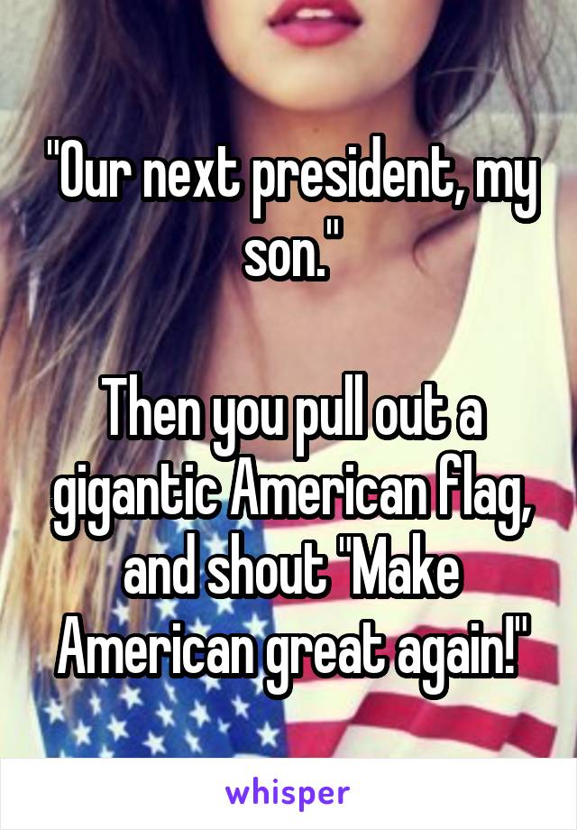 "Our next president, my son."

Then you pull out a gigantic American flag, and shout "Make American great again!"