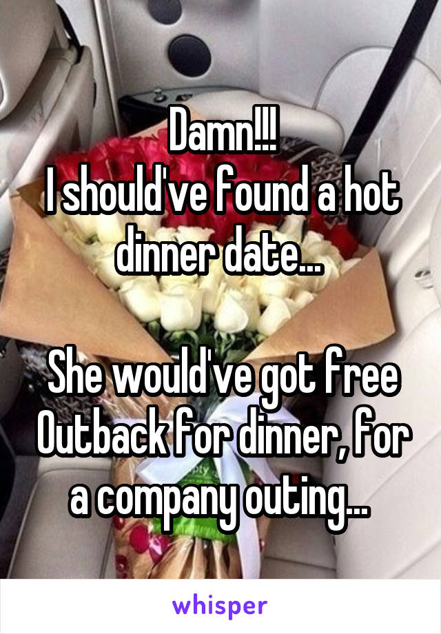 Damn!!!
I should've found a hot dinner date... 

She would've got free Outback for dinner, for a company outing... 