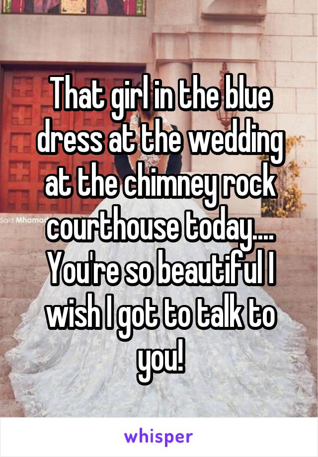 That girl in the blue dress at the wedding at the chimney rock courthouse today.... You're so beautiful I wish I got to talk to you!