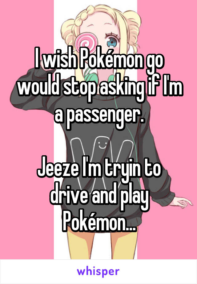 I wish Pokémon go would stop asking if I'm a passenger.

Jeeze I'm tryin to drive and play Pokémon...