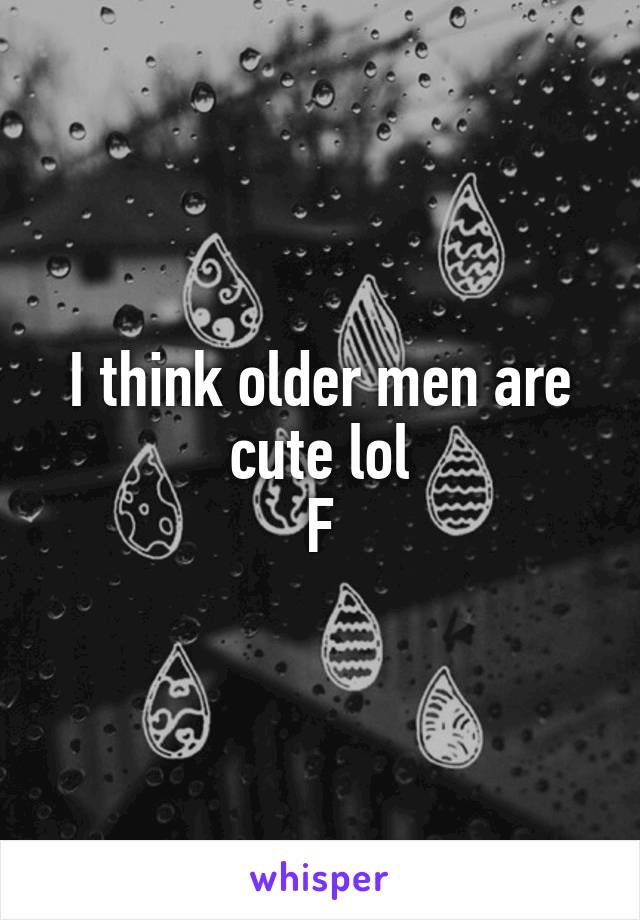 I think older men are cute lol
F