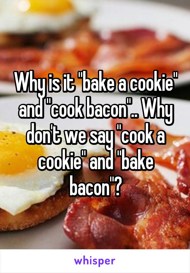 Why is it "bake a cookie" and "cook bacon".. Why don't we say "cook a cookie" and "bake bacon"?