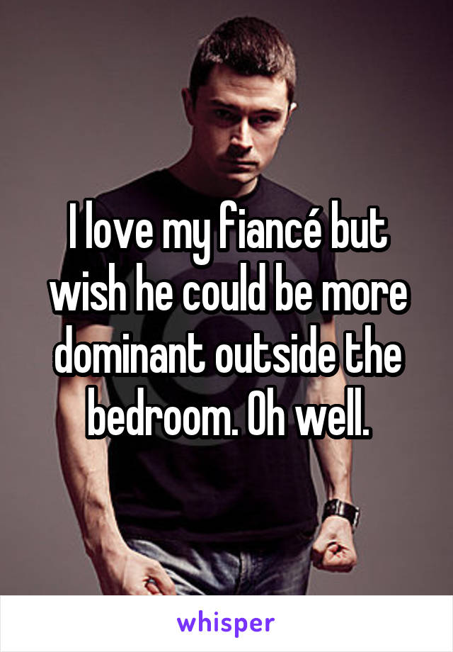 I love my fiancé but wish he could be more dominant outside the bedroom. Oh well.