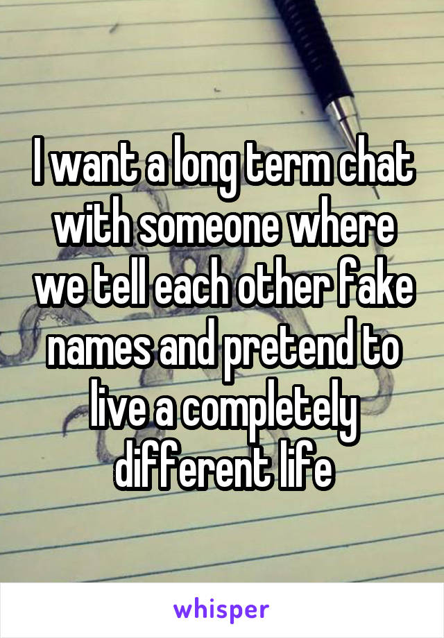 I want a long term chat with someone where we tell each other fake names and pretend to live a completely different life