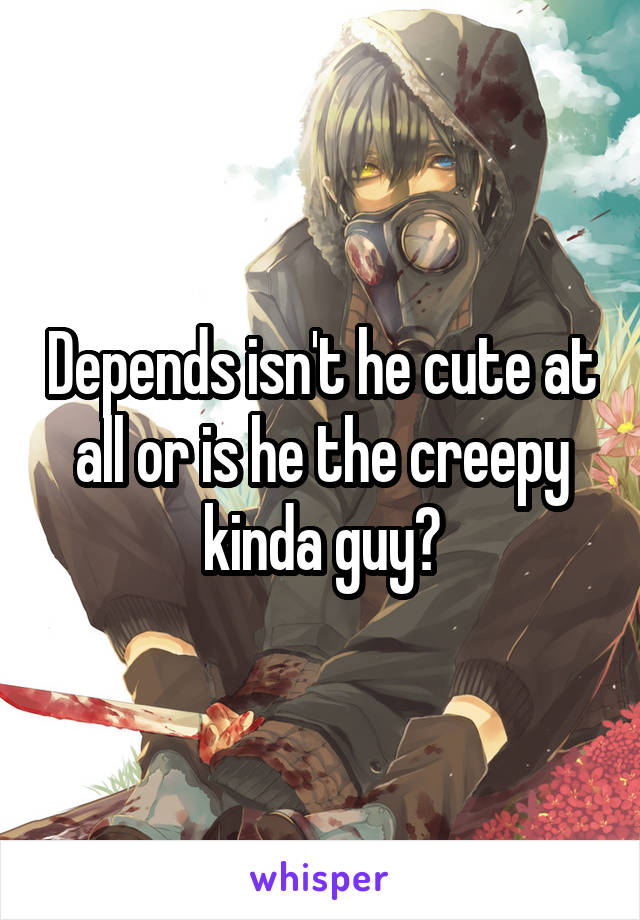 Depends isn't he cute at all or is he the creepy kinda guy?