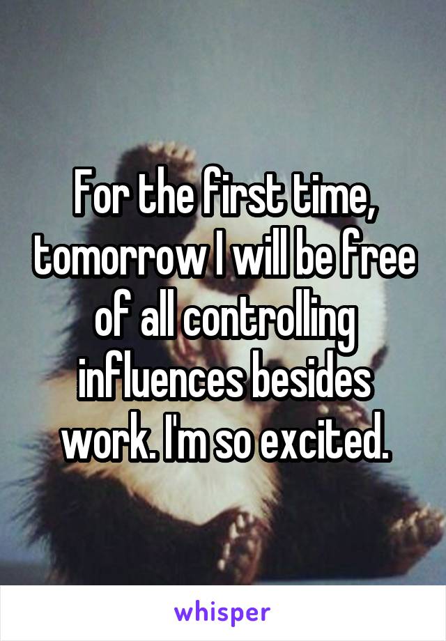 For the first time, tomorrow I will be free of all controlling influences besides work. I'm so excited.