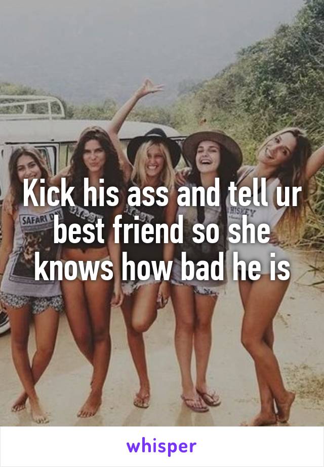 Kick his ass and tell ur best friend so she knows how bad he is