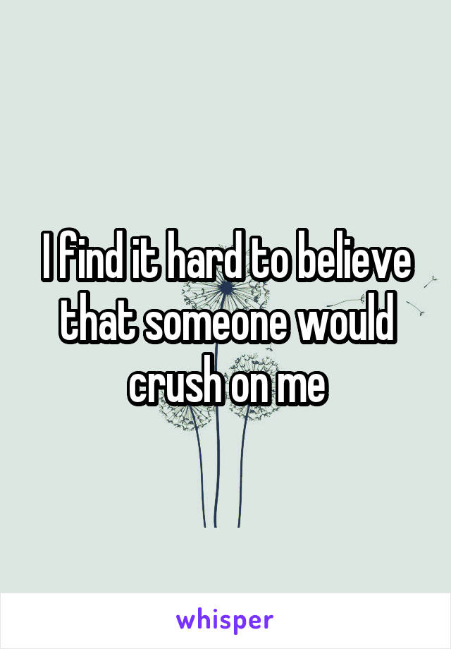 I find it hard to believe that someone would crush on me