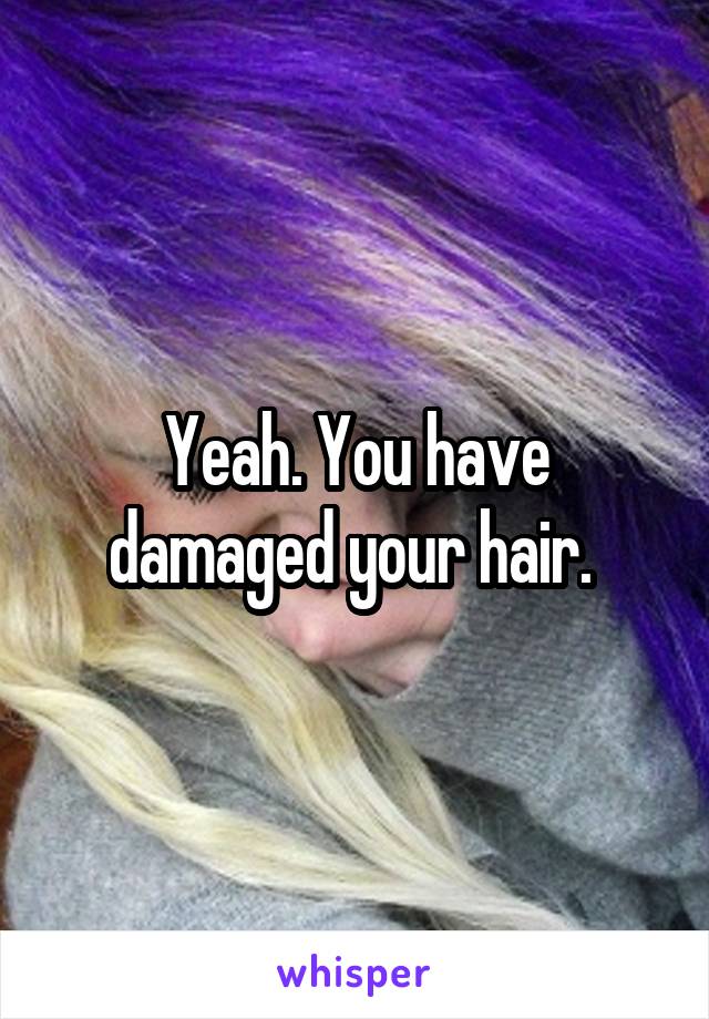 Yeah. You have damaged your hair. 