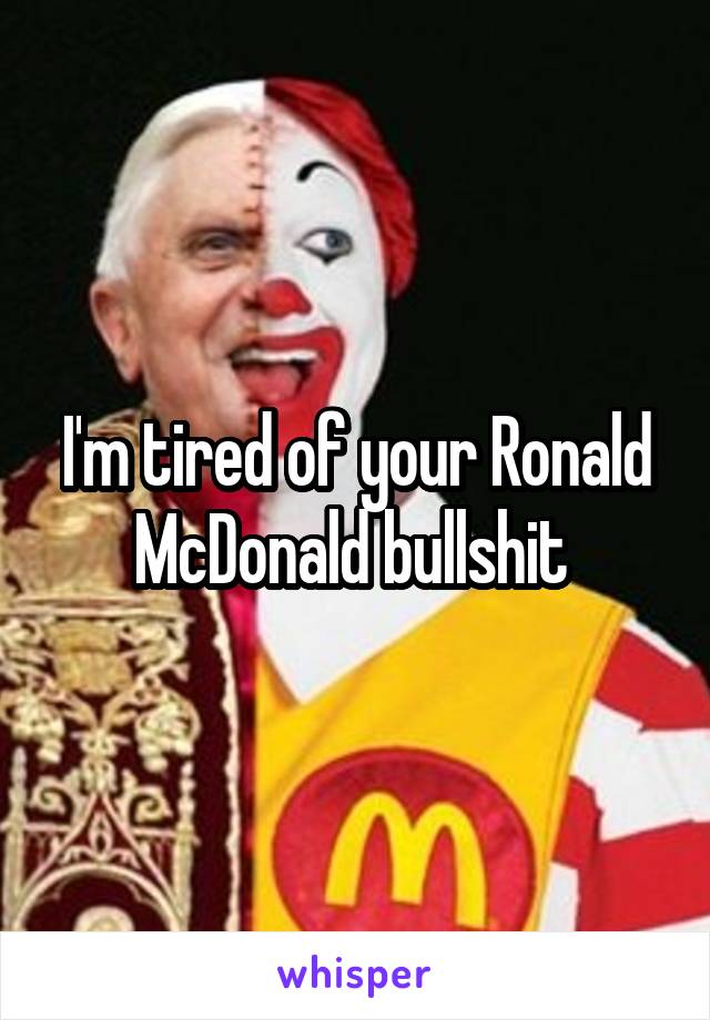 I'm tired of your Ronald McDonald bullshit 