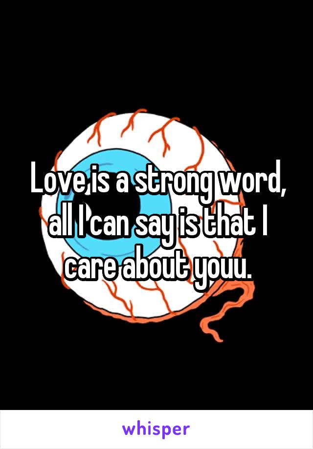 Love is a strong word, all I can say is that I care about youu.