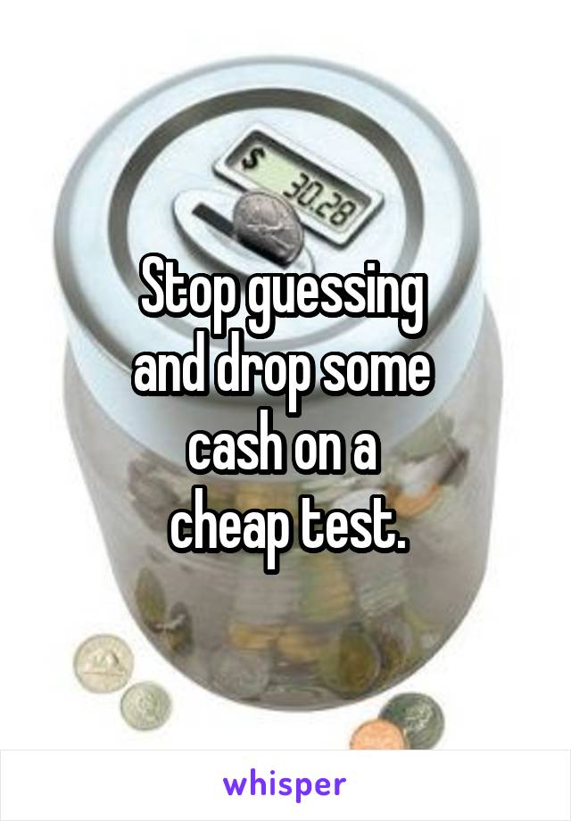 Stop guessing 
and drop some 
cash on a 
cheap test.
