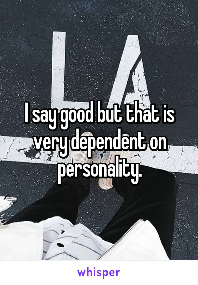 I say good but that is very dependent on personality.