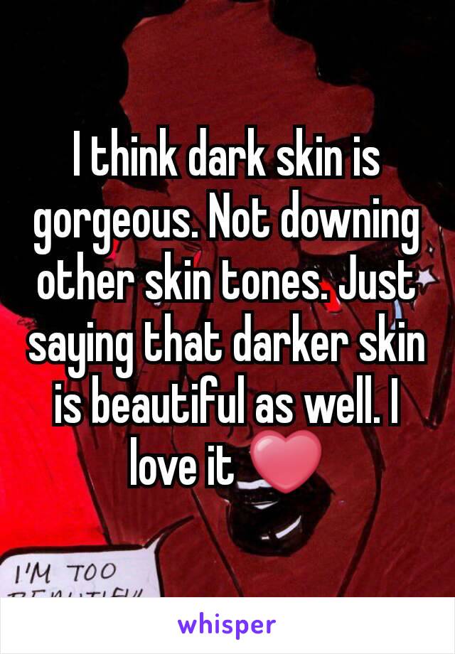 I think dark skin is gorgeous. Not downing other skin tones. Just saying that darker skin is beautiful as well. I love it ❤