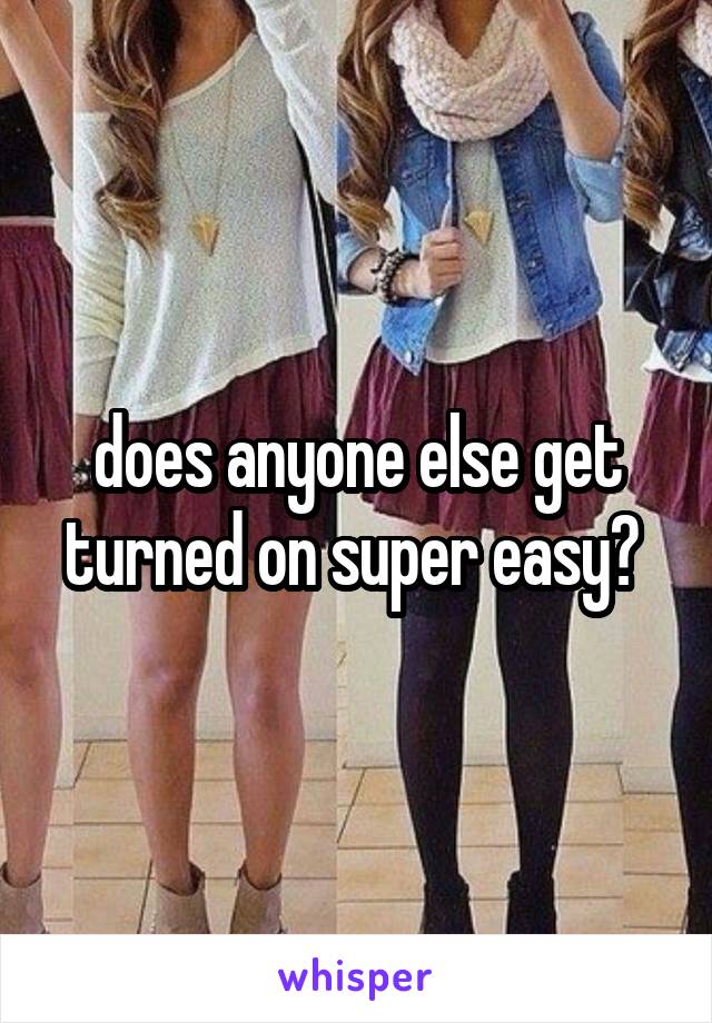 does anyone else get turned on super easy? 