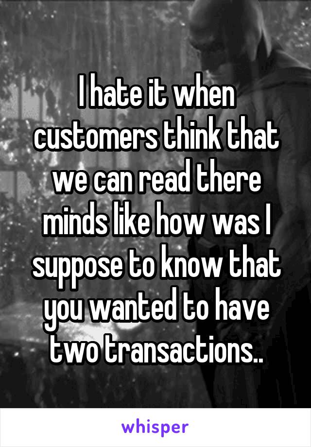 I hate it when customers think that we can read there minds like how was I suppose to know that you wanted to have two transactions..