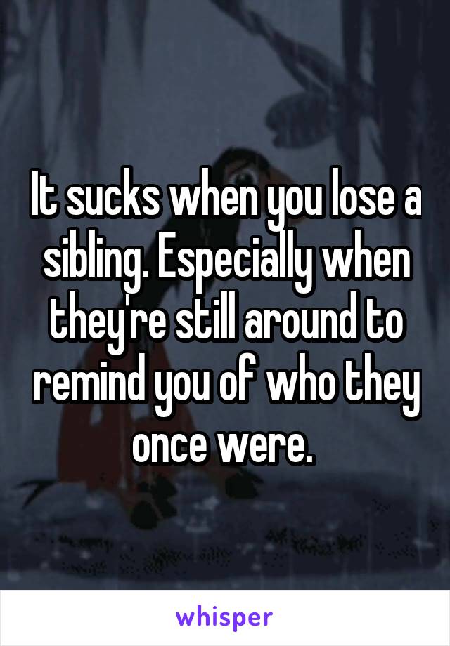 It sucks when you lose a sibling. Especially when they're still around to remind you of who they once were. 