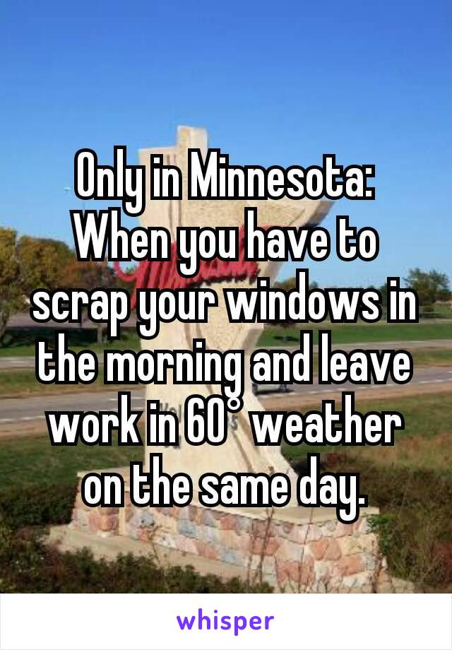 Only in Minnesota:
When you have to scrap your windows in the morning and leave work in 60° weather on the same day.