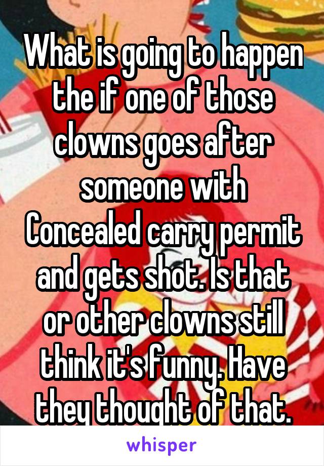 What is going to happen the if one of those clowns goes after someone with Concealed carry permit and gets shot. Is that or other clowns still think it's funny. Have they thought of that.