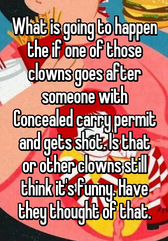 What is going to happen the if one of those clowns goes after someone with Concealed carry permit and gets shot. Is that or other clowns still think it's funny. Have they thought of that.