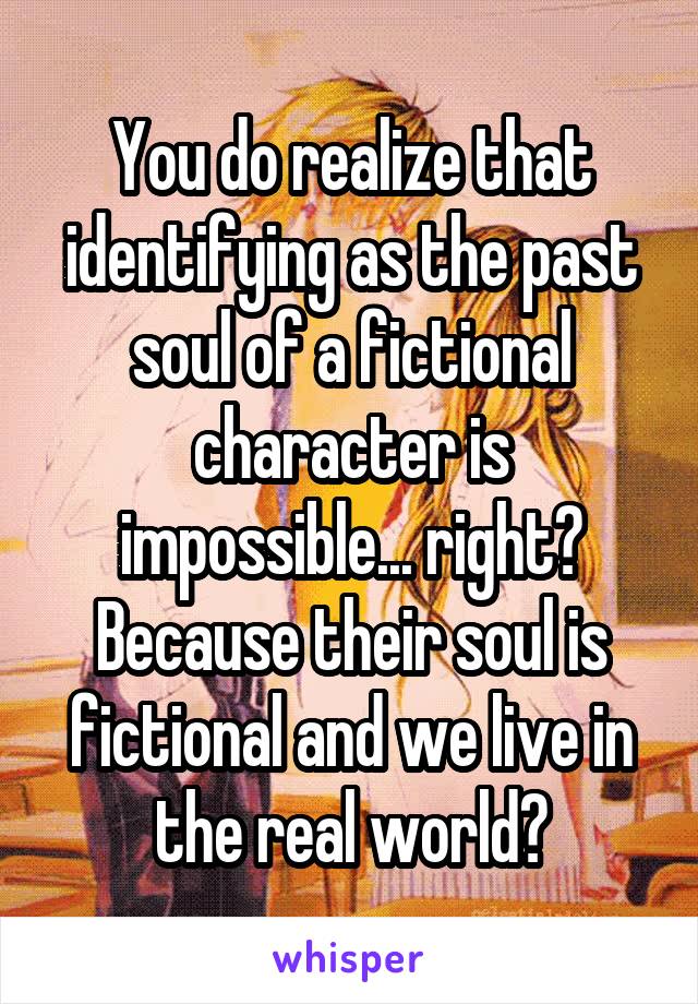 You do realize that identifying as the past soul of a fictional character is impossible... right? Because their soul is fictional and we live in the real world?