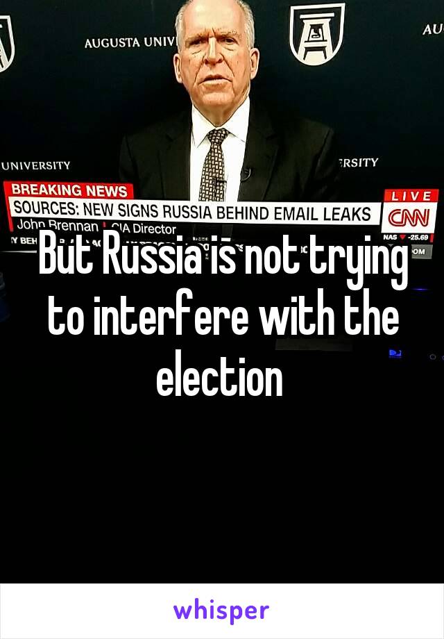 But Russia is not trying to interfere with the election 